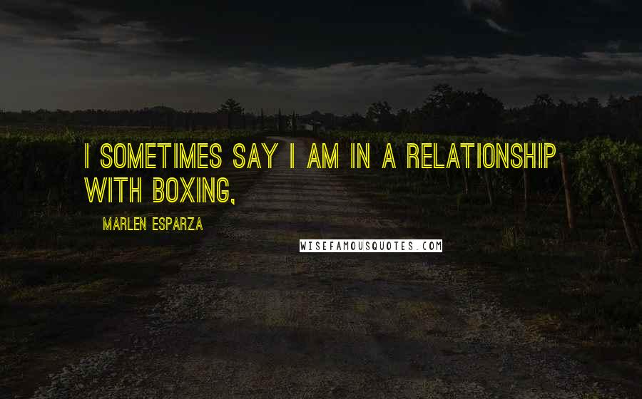 Marlen Esparza Quotes: I sometimes say I am in a relationship with boxing,