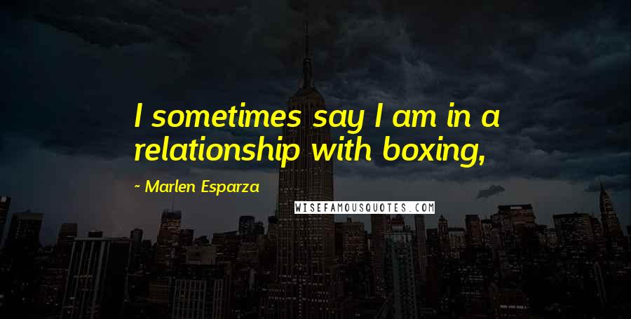 Marlen Esparza Quotes: I sometimes say I am in a relationship with boxing,