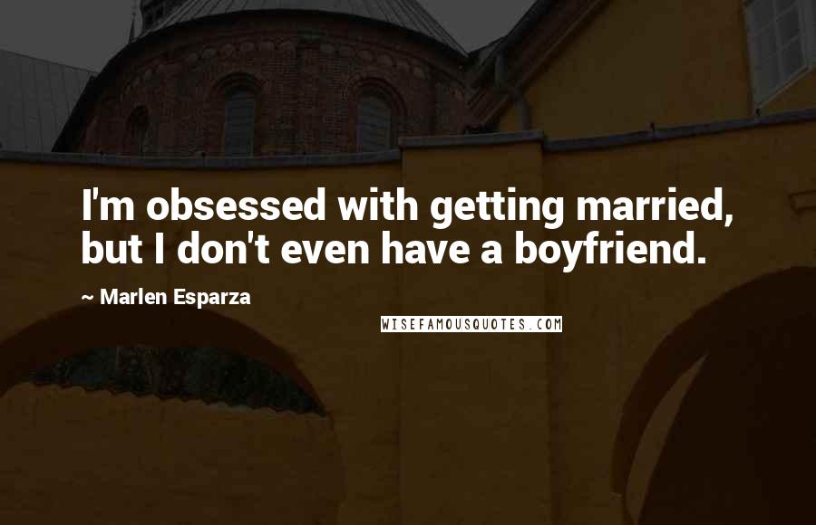 Marlen Esparza Quotes: I'm obsessed with getting married, but I don't even have a boyfriend.