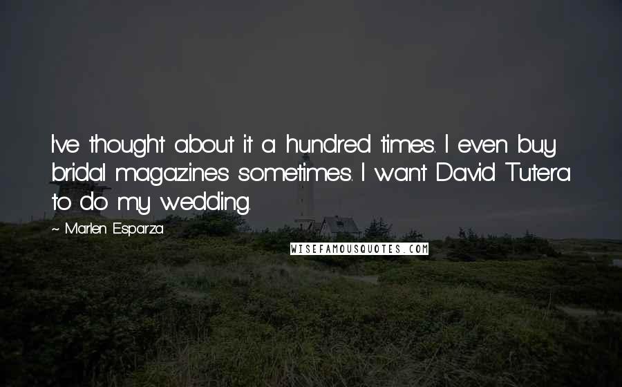 Marlen Esparza Quotes: I've thought about it a hundred times. I even buy bridal magazines sometimes. I want David Tutera to do my wedding.