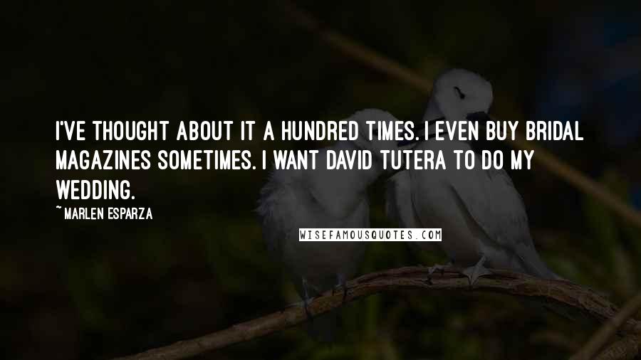 Marlen Esparza Quotes: I've thought about it a hundred times. I even buy bridal magazines sometimes. I want David Tutera to do my wedding.