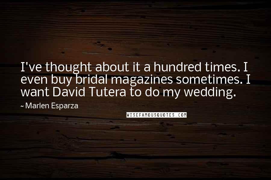 Marlen Esparza Quotes: I've thought about it a hundred times. I even buy bridal magazines sometimes. I want David Tutera to do my wedding.