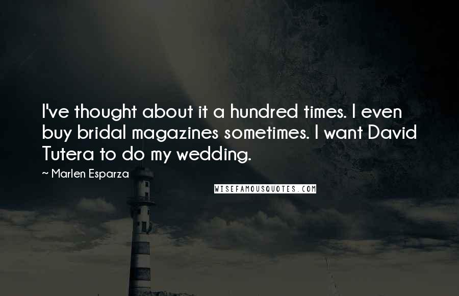 Marlen Esparza Quotes: I've thought about it a hundred times. I even buy bridal magazines sometimes. I want David Tutera to do my wedding.