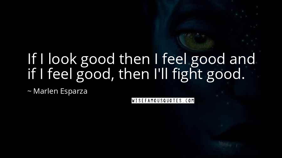 Marlen Esparza Quotes: If I look good then I feel good and if I feel good, then I'll fight good.