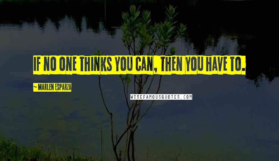 Marlen Esparza Quotes: If no one thinks you can, then you have to.