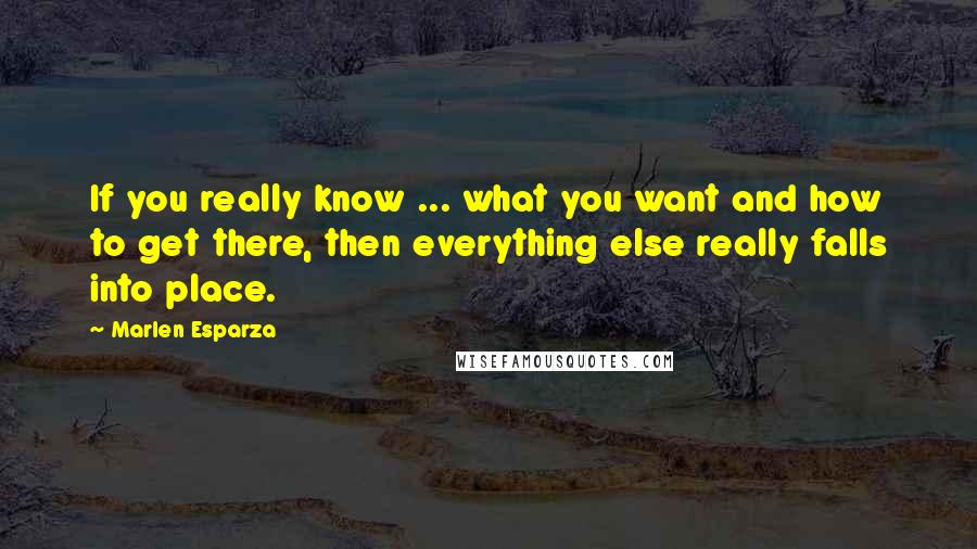 Marlen Esparza Quotes: If you really know ... what you want and how to get there, then everything else really falls into place.