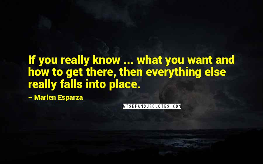 Marlen Esparza Quotes: If you really know ... what you want and how to get there, then everything else really falls into place.