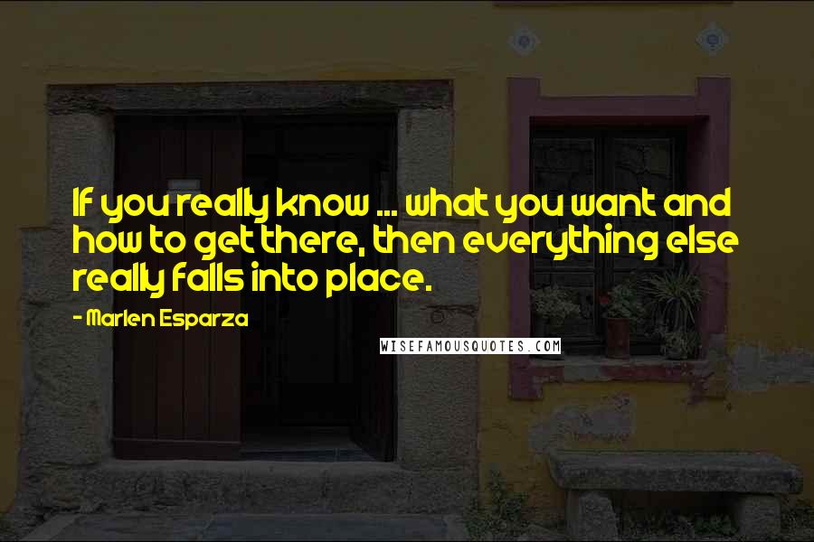 Marlen Esparza Quotes: If you really know ... what you want and how to get there, then everything else really falls into place.