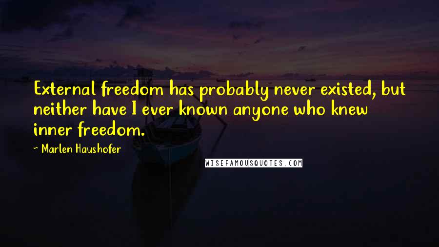 Marlen Haushofer Quotes: External freedom has probably never existed, but neither have I ever known anyone who knew inner freedom.