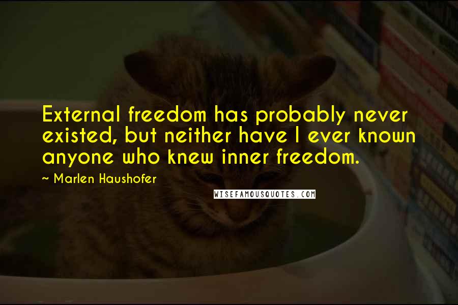 Marlen Haushofer Quotes: External freedom has probably never existed, but neither have I ever known anyone who knew inner freedom.