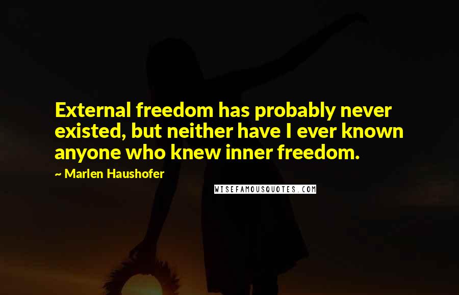 Marlen Haushofer Quotes: External freedom has probably never existed, but neither have I ever known anyone who knew inner freedom.