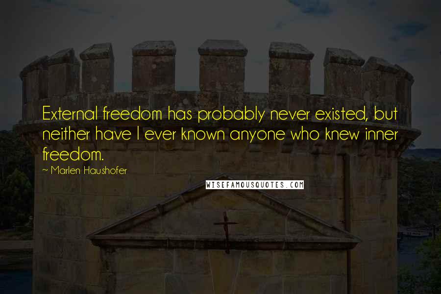 Marlen Haushofer Quotes: External freedom has probably never existed, but neither have I ever known anyone who knew inner freedom.