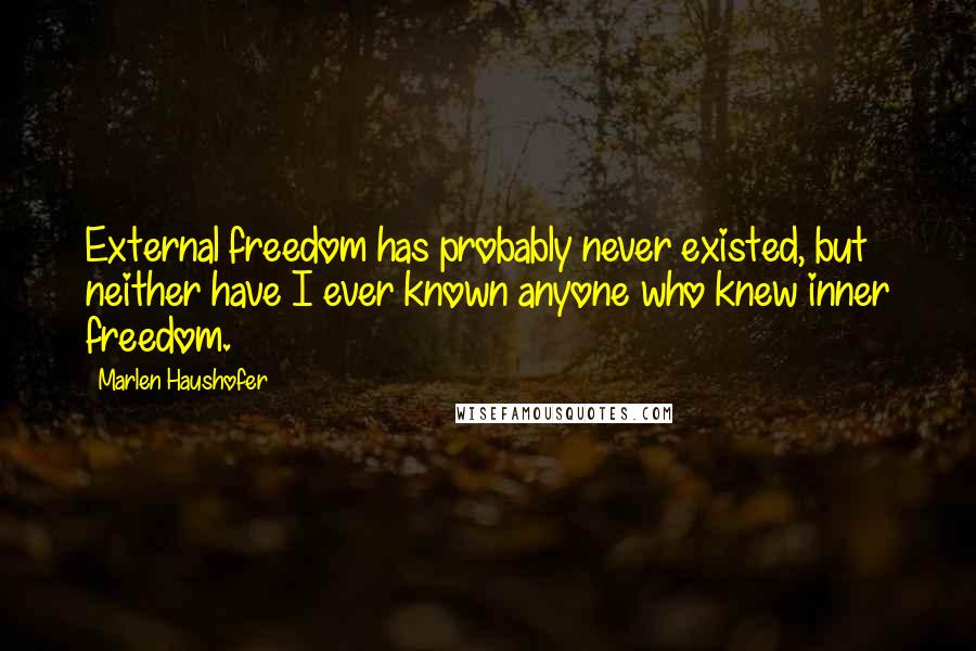 Marlen Haushofer Quotes: External freedom has probably never existed, but neither have I ever known anyone who knew inner freedom.