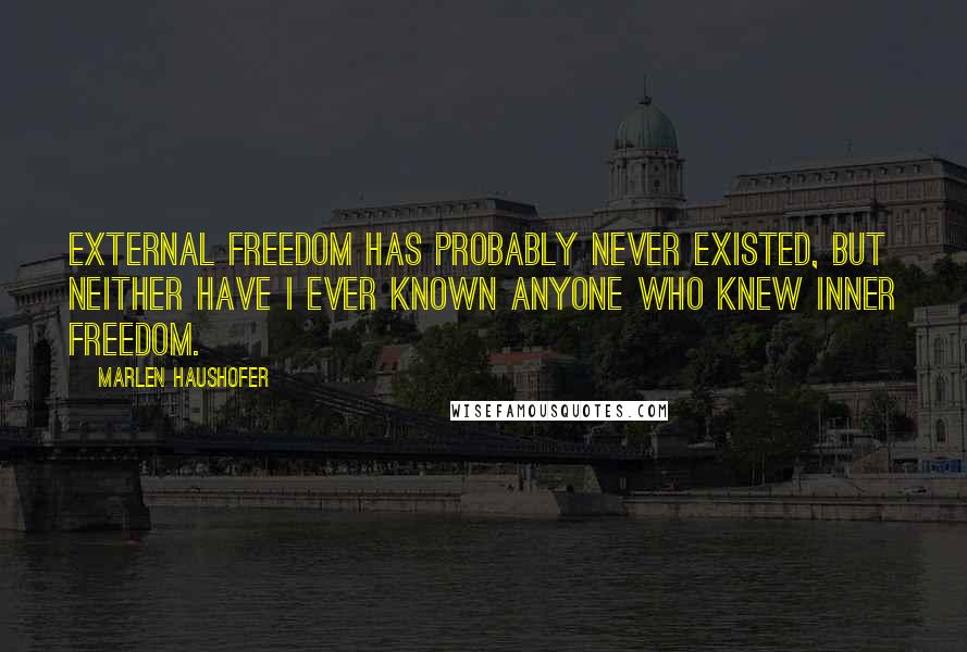 Marlen Haushofer Quotes: External freedom has probably never existed, but neither have I ever known anyone who knew inner freedom.