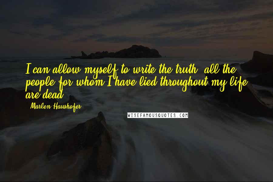 Marlen Haushofer Quotes: I can allow myself to write the truth; all the people for whom I have lied throughout my life are dead.