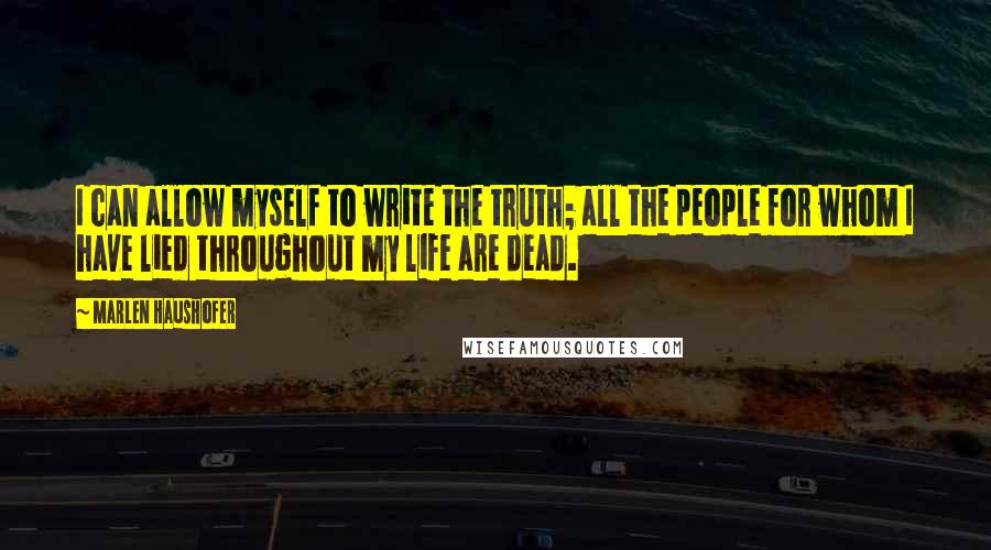 Marlen Haushofer Quotes: I can allow myself to write the truth; all the people for whom I have lied throughout my life are dead.