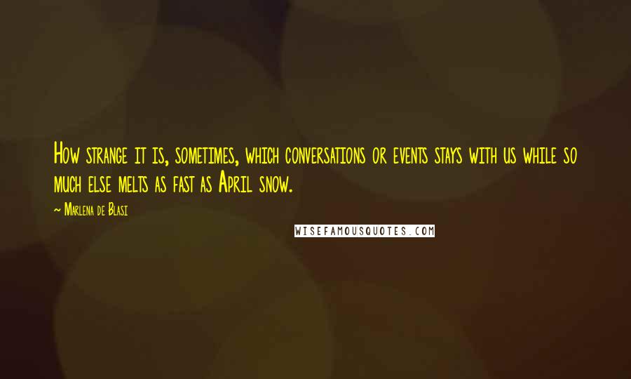 Marlena De Blasi Quotes: How strange it is, sometimes, which conversations or events stays with us while so much else melts as fast as April snow.