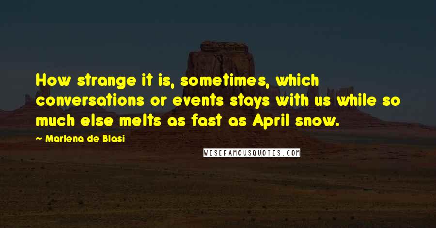 Marlena De Blasi Quotes: How strange it is, sometimes, which conversations or events stays with us while so much else melts as fast as April snow.