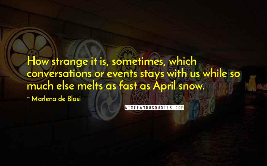 Marlena De Blasi Quotes: How strange it is, sometimes, which conversations or events stays with us while so much else melts as fast as April snow.