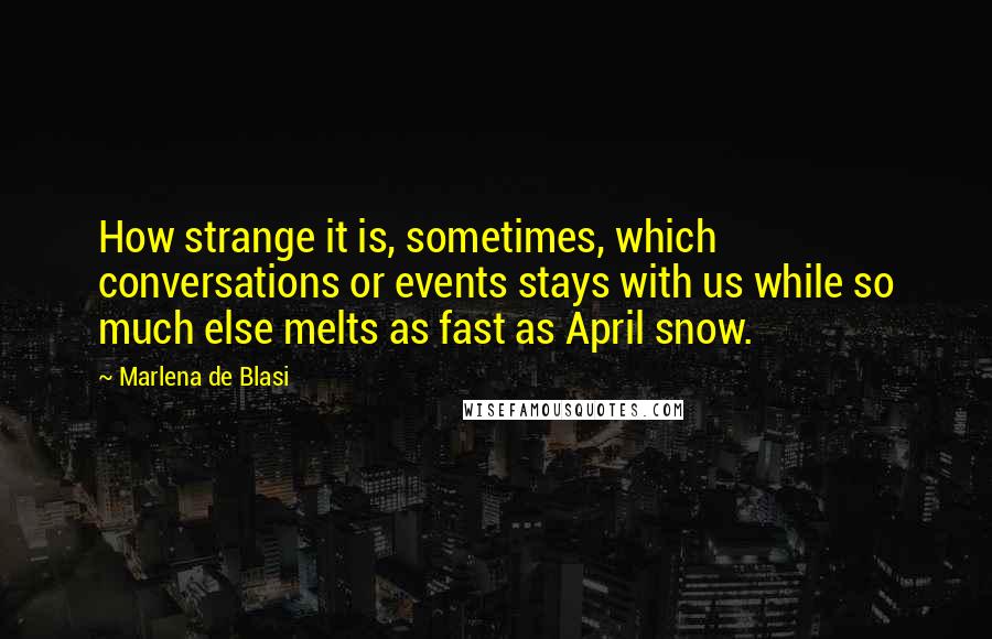 Marlena De Blasi Quotes: How strange it is, sometimes, which conversations or events stays with us while so much else melts as fast as April snow.