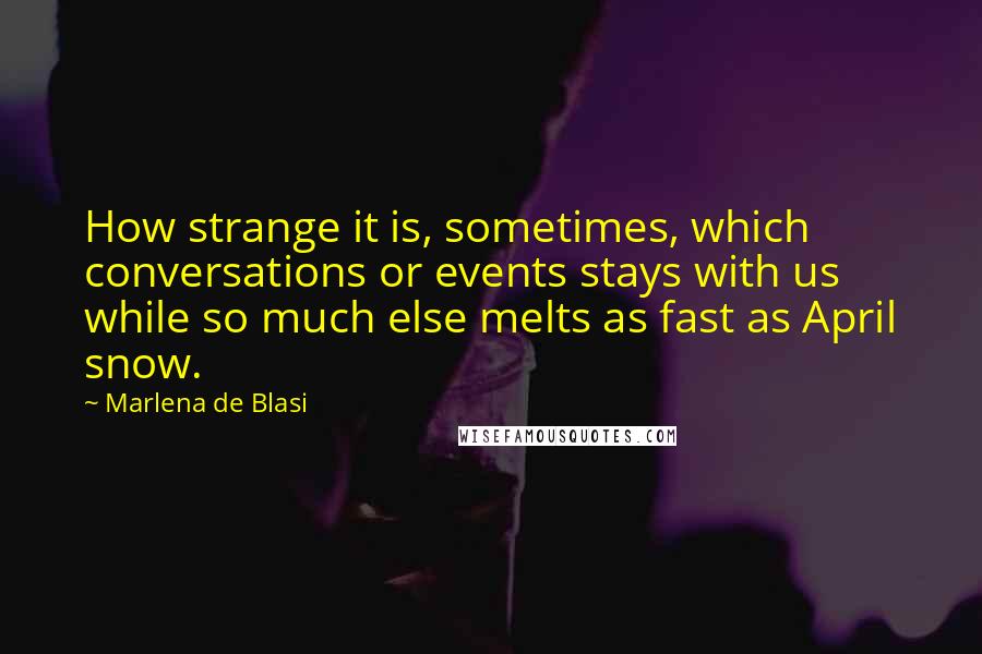 Marlena De Blasi Quotes: How strange it is, sometimes, which conversations or events stays with us while so much else melts as fast as April snow.