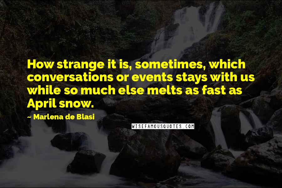 Marlena De Blasi Quotes: How strange it is, sometimes, which conversations or events stays with us while so much else melts as fast as April snow.