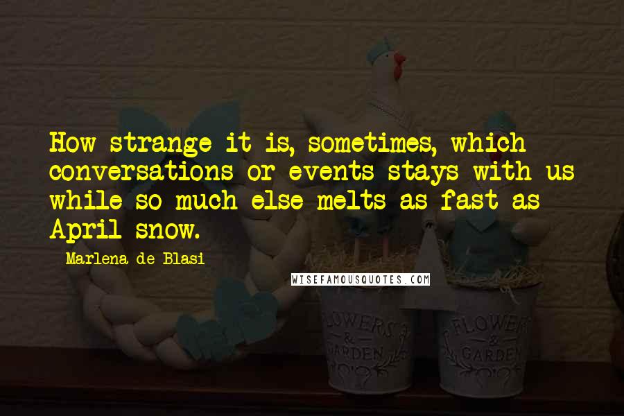 Marlena De Blasi Quotes: How strange it is, sometimes, which conversations or events stays with us while so much else melts as fast as April snow.