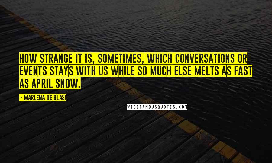 Marlena De Blasi Quotes: How strange it is, sometimes, which conversations or events stays with us while so much else melts as fast as April snow.