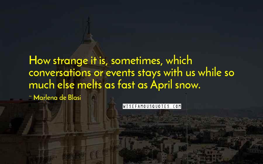 Marlena De Blasi Quotes: How strange it is, sometimes, which conversations or events stays with us while so much else melts as fast as April snow.