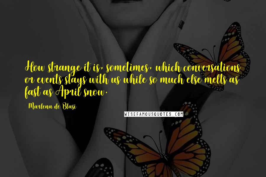 Marlena De Blasi Quotes: How strange it is, sometimes, which conversations or events stays with us while so much else melts as fast as April snow.