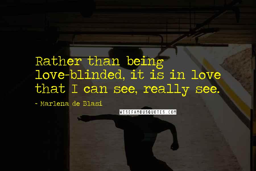 Marlena De Blasi Quotes: Rather than being love-blinded, it is in love that I can see, really see.
