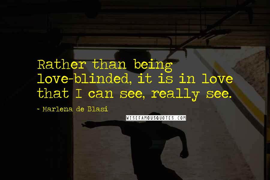 Marlena De Blasi Quotes: Rather than being love-blinded, it is in love that I can see, really see.