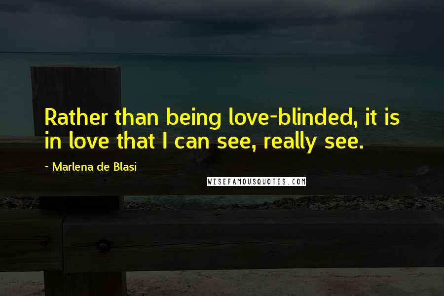 Marlena De Blasi Quotes: Rather than being love-blinded, it is in love that I can see, really see.