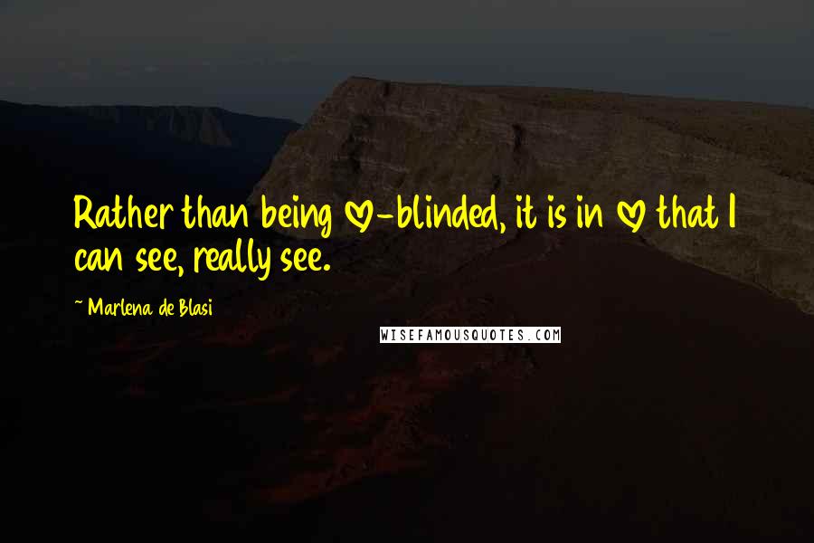 Marlena De Blasi Quotes: Rather than being love-blinded, it is in love that I can see, really see.