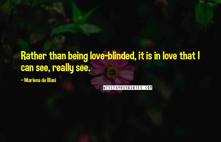 Marlena De Blasi Quotes: Rather than being love-blinded, it is in love that I can see, really see.