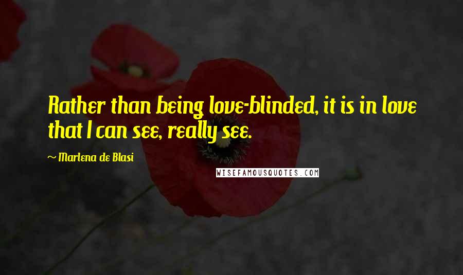 Marlena De Blasi Quotes: Rather than being love-blinded, it is in love that I can see, really see.