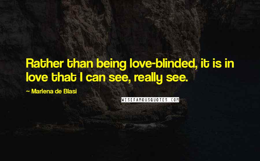 Marlena De Blasi Quotes: Rather than being love-blinded, it is in love that I can see, really see.