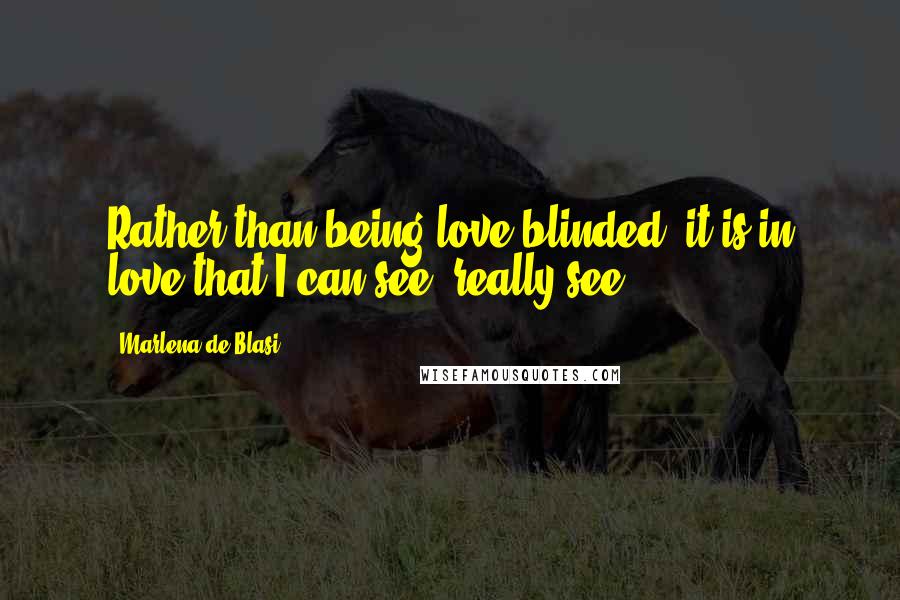 Marlena De Blasi Quotes: Rather than being love-blinded, it is in love that I can see, really see.