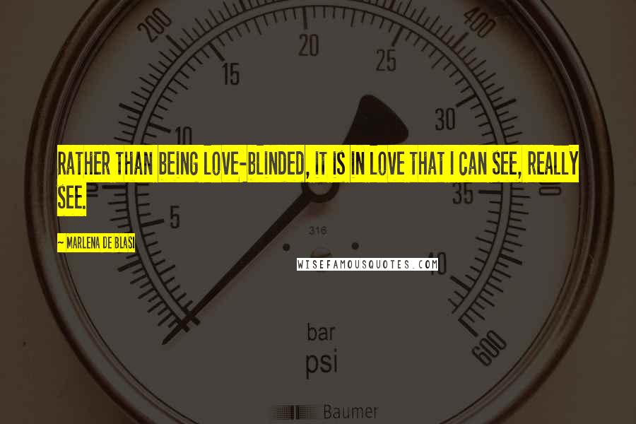 Marlena De Blasi Quotes: Rather than being love-blinded, it is in love that I can see, really see.