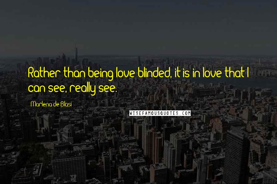 Marlena De Blasi Quotes: Rather than being love-blinded, it is in love that I can see, really see.