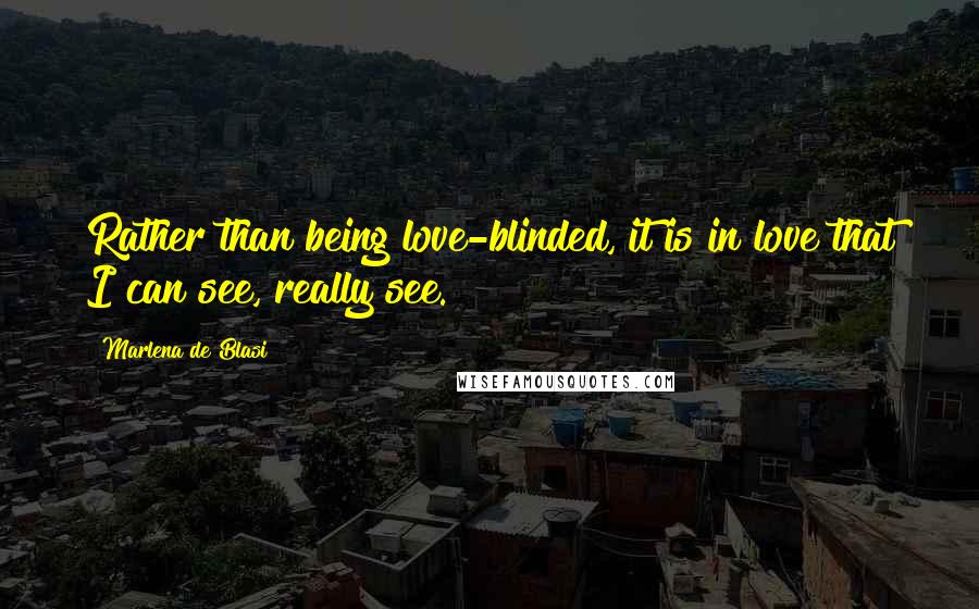 Marlena De Blasi Quotes: Rather than being love-blinded, it is in love that I can see, really see.