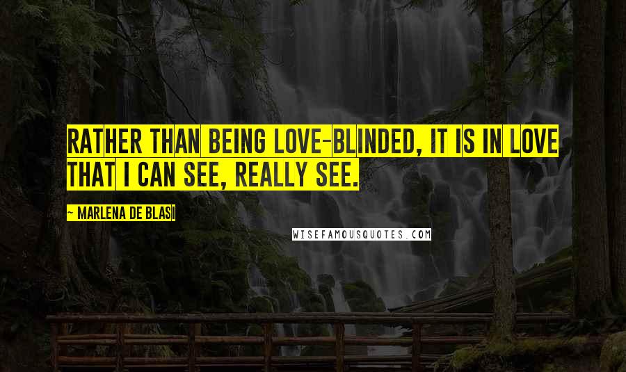 Marlena De Blasi Quotes: Rather than being love-blinded, it is in love that I can see, really see.