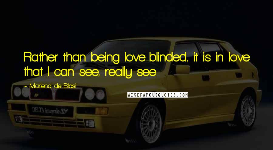 Marlena De Blasi Quotes: Rather than being love-blinded, it is in love that I can see, really see.