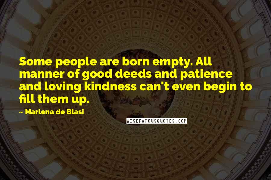 Marlena De Blasi Quotes: Some people are born empty. All manner of good deeds and patience and loving kindness can't even begin to fill them up.