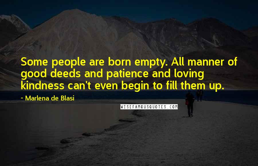 Marlena De Blasi Quotes: Some people are born empty. All manner of good deeds and patience and loving kindness can't even begin to fill them up.