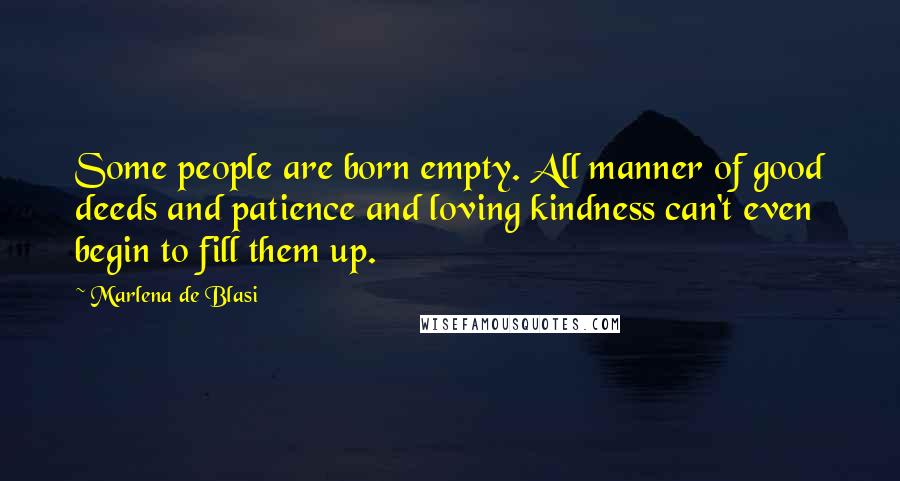 Marlena De Blasi Quotes: Some people are born empty. All manner of good deeds and patience and loving kindness can't even begin to fill them up.