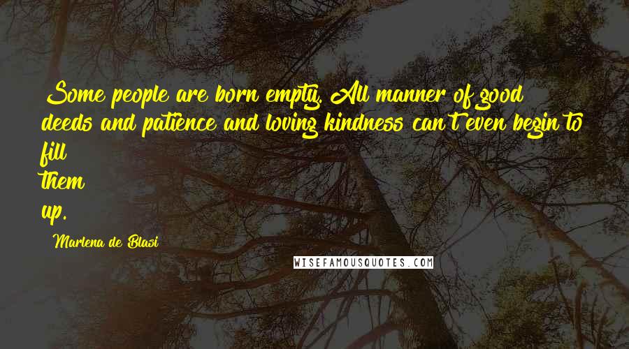 Marlena De Blasi Quotes: Some people are born empty. All manner of good deeds and patience and loving kindness can't even begin to fill them up.