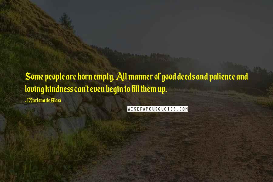 Marlena De Blasi Quotes: Some people are born empty. All manner of good deeds and patience and loving kindness can't even begin to fill them up.