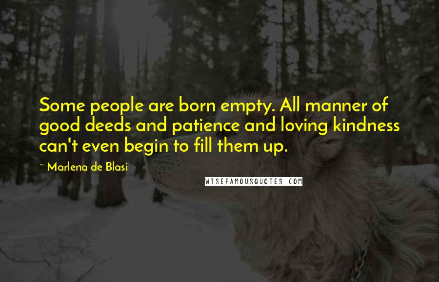 Marlena De Blasi Quotes: Some people are born empty. All manner of good deeds and patience and loving kindness can't even begin to fill them up.