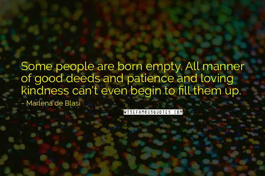 Marlena De Blasi Quotes: Some people are born empty. All manner of good deeds and patience and loving kindness can't even begin to fill them up.